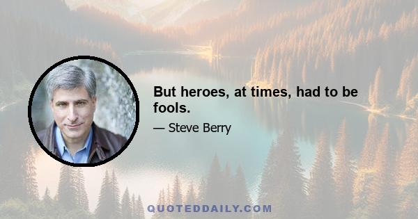 But heroes, at times, had to be fools.