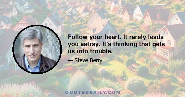 Follow your heart. It rarely leads you astray. It's thinking that gets us into trouble.