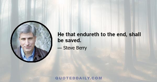 He that endureth to the end, shall be saved.