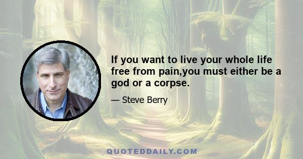 If you want to live your whole life free from pain,you must either be a god or a corpse.