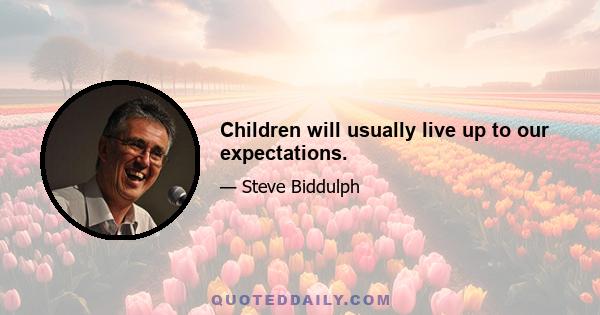 Children will usually live up to our expectations.