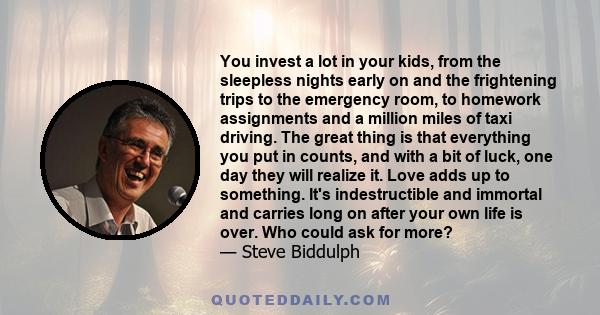 You invest a lot in your kids, from the sleepless nights early on and the frightening trips to the emergency room, to homework assignments and a million miles of taxi driving. The great thing is that everything you put