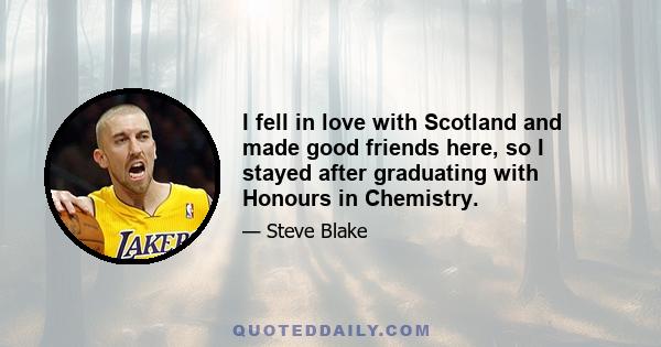 I fell in love with Scotland and made good friends here, so I stayed after graduating with Honours in Chemistry.