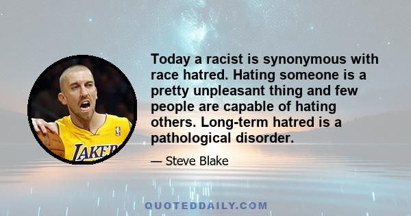 Today a racist is synonymous with race hatred. Hating someone is a pretty unpleasant thing and few people are capable of hating others. Long-term hatred is a pathological disorder.