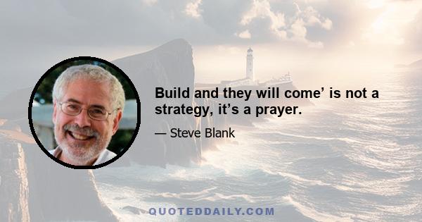 Build and they will come’ is not a strategy, it’s a prayer.