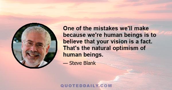 One of the mistakes we'll make because we're human beings is to believe that your vision is a fact. That's the natural optimism of human beings.