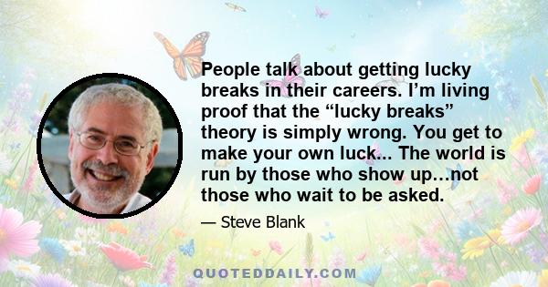 People talk about getting lucky breaks in their careers. I’m living proof that the “lucky breaks” theory is simply wrong. You get to make your own luck... The world is run by those who show up…not those who wait to be