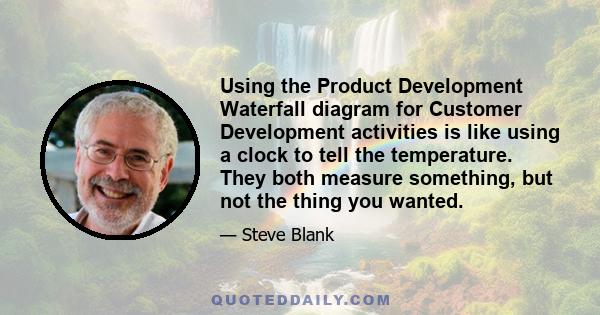 Using the Product Development Waterfall diagram for Customer Development activities is like using a clock to tell the temperature. They both measure something, but not the thing you wanted.