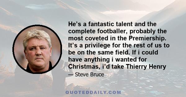 He’s a fantastic talent and the complete footballer, probably the most coveted in the Premiership. It’s a privilege for the rest of us to be on the same field. If i could have anything i wanted for Christmas, i’d take