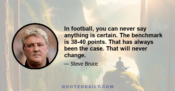 In football, you can never say anything is certain. The benchmark is 38-40 points. That has always been the case. That will never change.