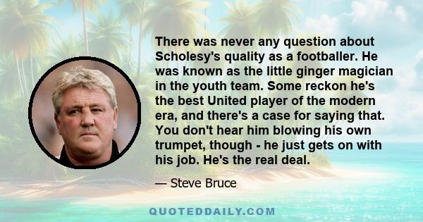 There was never any question about Scholesy's quality as a footballer. He was known as the little ginger magician in the youth team. Some reckon he's the best United player of the modern era, and there's a case for