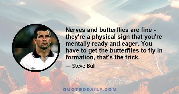 Nerves and butterflies are fine - they're a physical sign that you're mentally ready and eager. You have to get the butterflies to fly in formation, that's the trick.