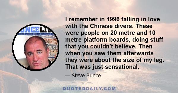 I remember in 1996 falling in love with the Chinese divers. These were people on 20 metre and 10 metre platform boards, doing stuff that you couldn't believe. Then when you saw them afterwards they were about the size