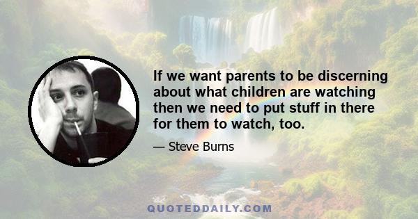 If we want parents to be discerning about what children are watching then we need to put stuff in there for them to watch, too.