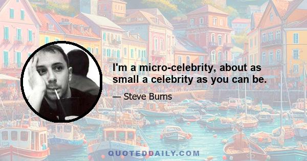 I'm a micro-celebrity, about as small a celebrity as you can be.