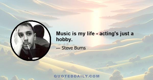 Music is my life - acting's just a hobby.