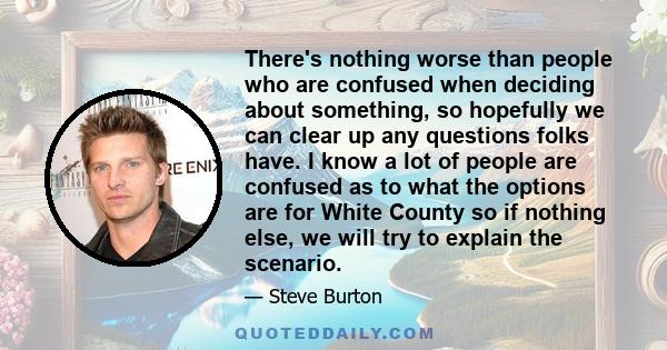 There's nothing worse than people who are confused when deciding about something, so hopefully we can clear up any questions folks have. I know a lot of people are confused as to what the options are for White County so 