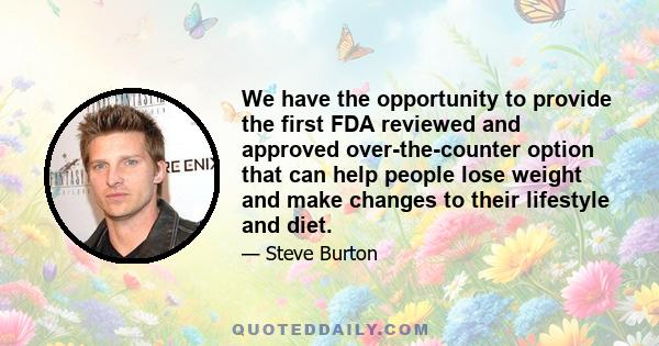 We have the opportunity to provide the first FDA reviewed and approved over-the-counter option that can help people lose weight and make changes to their lifestyle and diet.