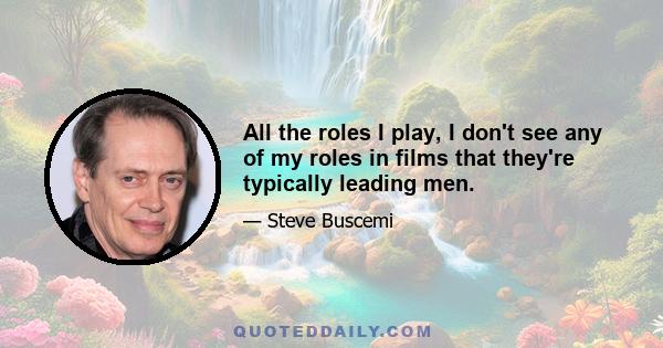 All the roles I play, I don't see any of my roles in films that they're typically leading men.