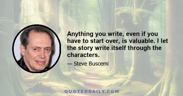 Anything you write, even if you have to start over, is valuable. I let the story write itself through the characters.