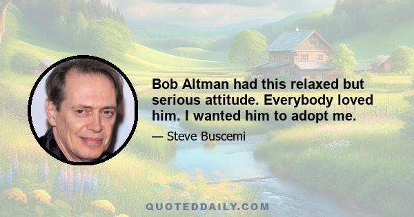 Bob Altman had this relaxed but serious attitude. Everybody loved him. I wanted him to adopt me.