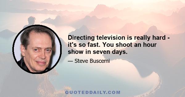 Directing television is really hard - it's so fast. You shoot an hour show in seven days.