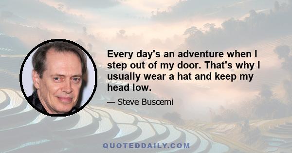 Every day's an adventure when I step out of my door. That's why I usually wear a hat and keep my head low.