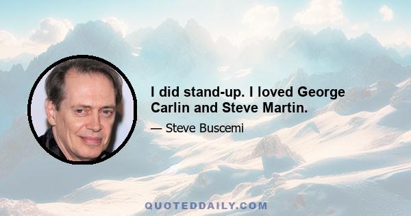 I did stand-up. I loved George Carlin and Steve Martin.