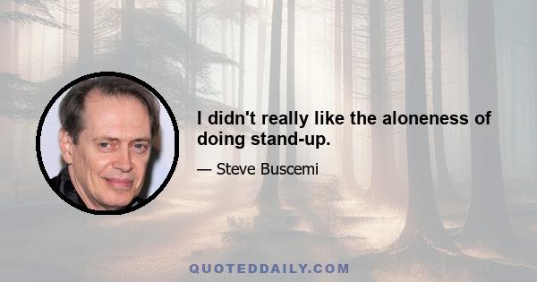 I didn't really like the aloneness of doing stand-up.