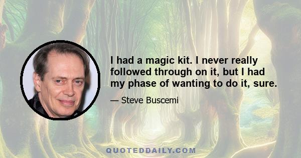 I had a magic kit. I never really followed through on it, but I had my phase of wanting to do it, sure.