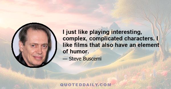 I just like playing interesting, complex, complicated characters. I like films that also have an element of humor.