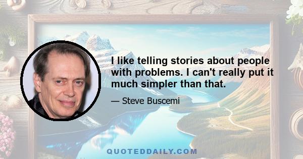 I like telling stories about people with problems. I can't really put it much simpler than that.