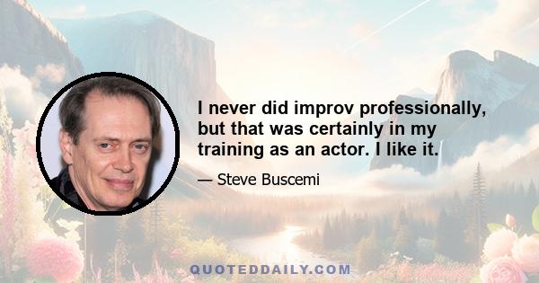 I never did improv professionally, but that was certainly in my training as an actor. I like it.