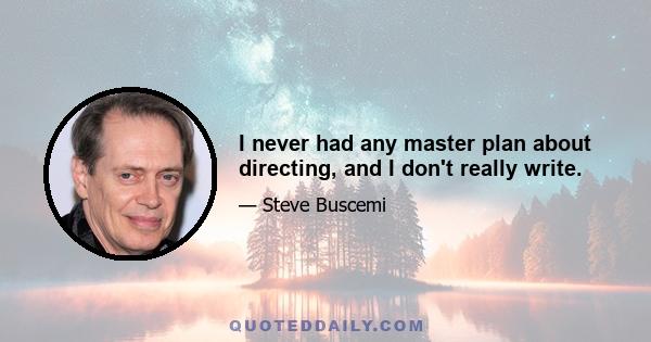 I never had any master plan about directing, and I don't really write.