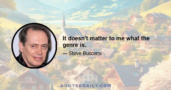 It doesn't matter to me what the genre is.