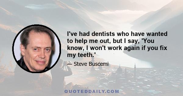 I've had dentists who have wanted to help me out, but I say, 'You know, I won't work again if you fix my teeth.'