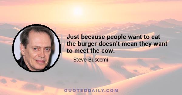 Just because people want to eat the burger doesn't mean they want to meet the cow.