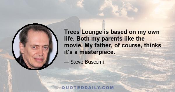 Trees Lounge is based on my own life. Both my parents like the movie. My father, of course, thinks it's a masterpiece.