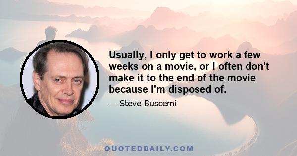 Usually, I only get to work a few weeks on a movie, or I often don't make it to the end of the movie because I'm disposed of.