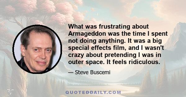 What was frustrating about Armageddon was the time I spent not doing anything. It was a big special effects film, and I wasn't crazy about pretending I was in outer space. It feels ridiculous.