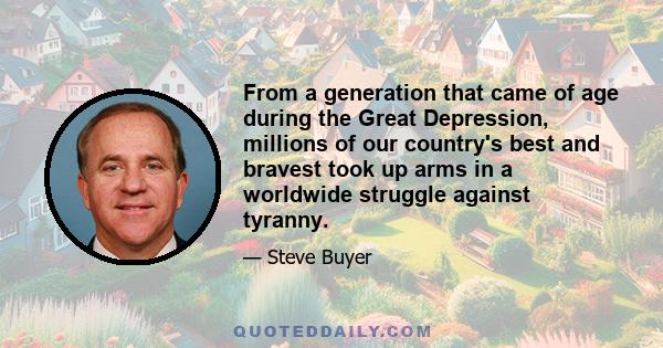 From a generation that came of age during the Great Depression, millions of our country's best and bravest took up arms in a worldwide struggle against tyranny.