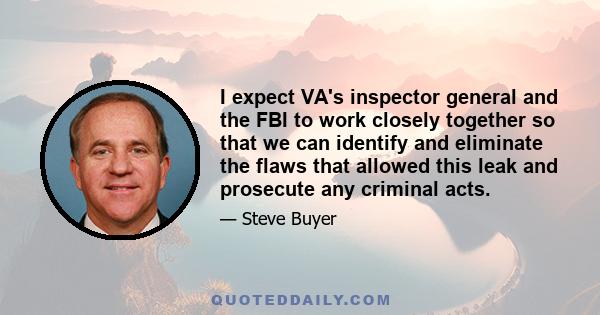 I expect VA's inspector general and the FBI to work closely together so that we can identify and eliminate the flaws that allowed this leak and prosecute any criminal acts.