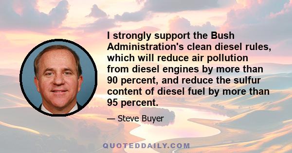 I strongly support the Bush Administration's clean diesel rules, which will reduce air pollution from diesel engines by more than 90 percent, and reduce the sulfur content of diesel fuel by more than 95 percent.