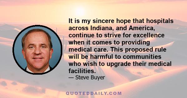 It is my sincere hope that hospitals across Indiana, and America, continue to strive for excellence when it comes to providing medical care. This proposed rule will be harmful to communities who wish to upgrade their