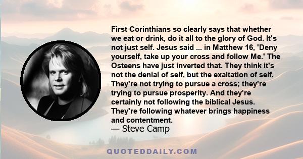 First Corinthians so clearly says that whether we eat or drink, do it all to the glory of God. It's not just self. Jesus said ... in Matthew 16, 'Deny yourself, take up your cross and follow Me.' The Osteens have just