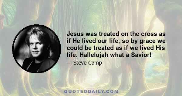 Jesus was treated on the cross as if He lived our life, so by grace we could be treated as if we lived His life. Hallelujah what a Savior!