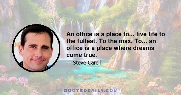 An office is a place to... live life to the fullest. To the max. To... an office is a place where dreams come true.