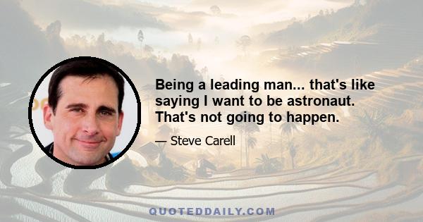 Being a leading man... that's like saying I want to be astronaut. That's not going to happen.