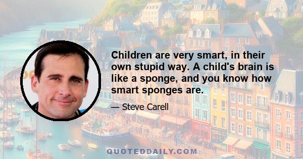 Children are very smart, in their own stupid way. A child's brain is like a sponge, and you know how smart sponges are.