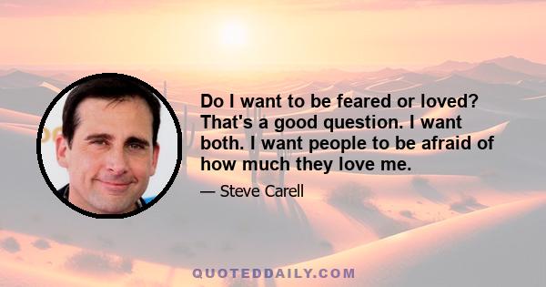 Do I want to be feared or loved? That's a good question. I want both. I want people to be afraid of how much they love me.